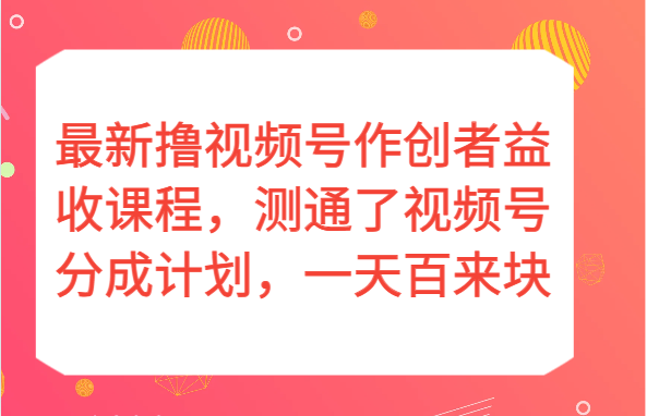 最新撸视频号作创者益收课程，测通了视频号分成计划，一天百来块！-桐创网