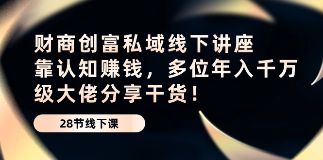 （10360期）财商·创富私域线下讲座：靠认知赚钱，多位年入千万级大佬分享干货！-桐创网