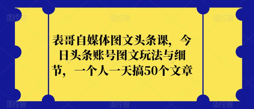 表哥自媒体图文头条课，今日头条账号图文玩法与细节，一个人一天搞50个文章-桐创网