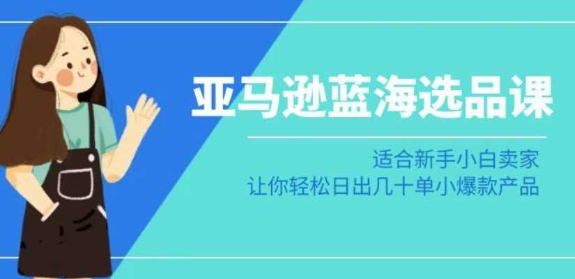 亚马逊-蓝海选品课：适合新手小白卖家，让你轻松日出几十单小爆款产品-桐创网