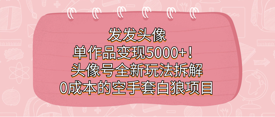 发发头像，单作品变现5000+！头像号全新玩法拆解，0成本的空手套白狼项目-桐创网