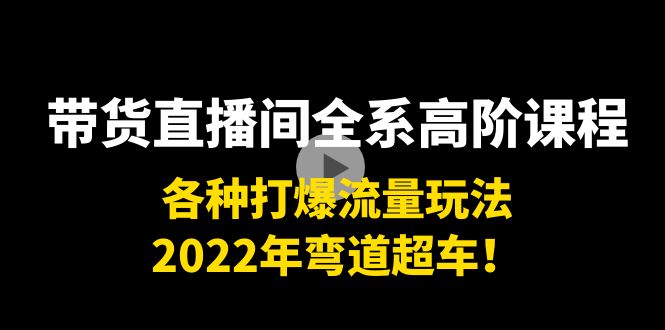 带货直播间全系高阶课程：各种打爆流量玩法，2022年弯道超车！-桐创网