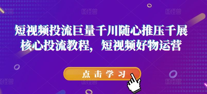 短视频投流巨量千川随心推压千展核心投流教程，短视频好物运营-桐创网