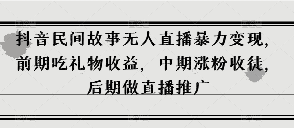 抖音民间故事无人直播暴力变现，前期吃礼物收益，中期涨粉收徒，后期做直播推广【揭秘】-桐创网