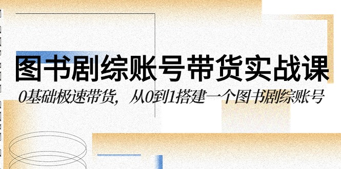 图书剧综账号带货实战课，0基础极速带货，从0到1搭建一个图书剧综账号-桐创网