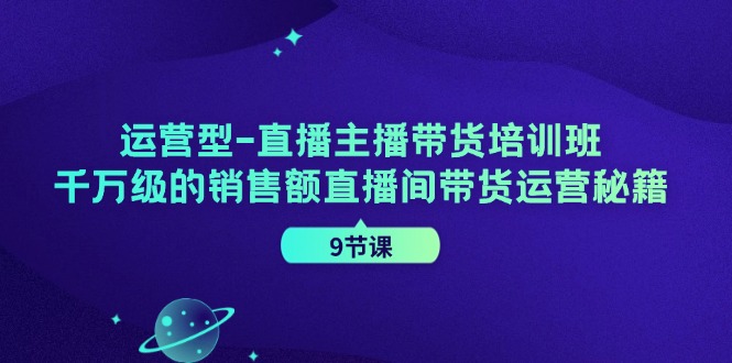 运营型直播主播带货培训班，千万级的销售额直播间带货运营秘籍（9节课）-桐创网