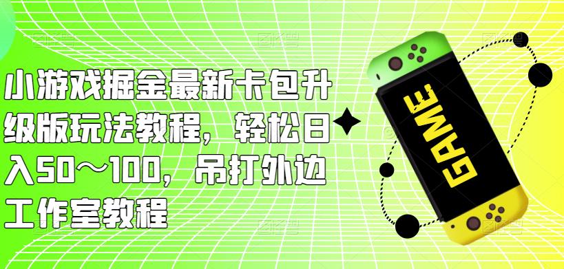 小游戏掘金最新卡包升级版玩法教程，轻松日入50～100，吊打外边工作室教程-桐创网