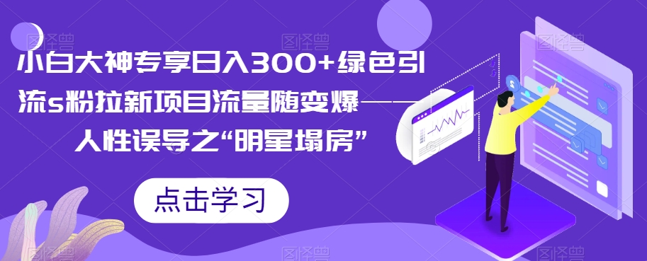 小白大神专享日入300+绿色引流s粉拉新项目流量随变爆——人性误导之“明星塌房”-桐创网