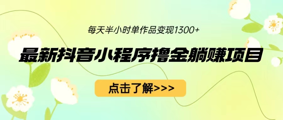 （6613期）最新抖音小程序撸金躺赚项目，一部手机每天半小时，单个作品变现1300+-桐创网