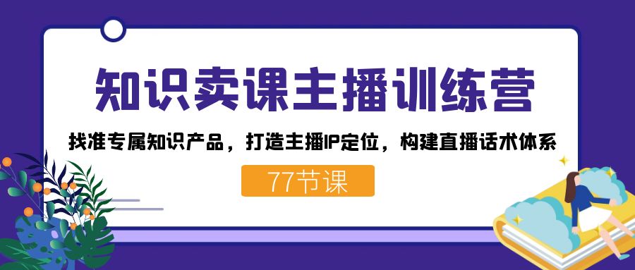 知识卖课主播训练营：找准专属知识产品，打造主播IP定位，构建直播话术体系-桐创网