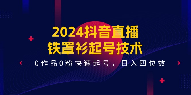 （11496期）2024抖音直播-铁罩衫起号技术，0作品0粉快速起号，日入四位数（14节课）-桐创网