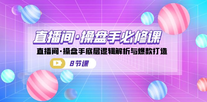 直播间·操盘手必修课：直播间·操盘手底层逻辑解析与爆款打造（8节课）-桐创网