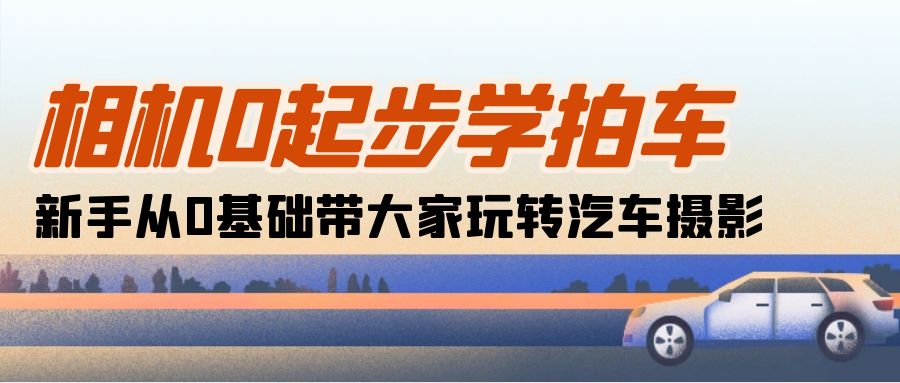 （10657期）相机0起步学拍车：新手从0基础带大家玩转汽车摄影（18节课）-桐创网