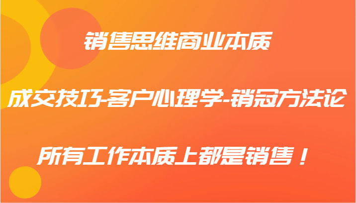 销售思维商业本质-成交技巧-客户心理学-销冠方法论，所有工作本质上都是销售！-桐创网