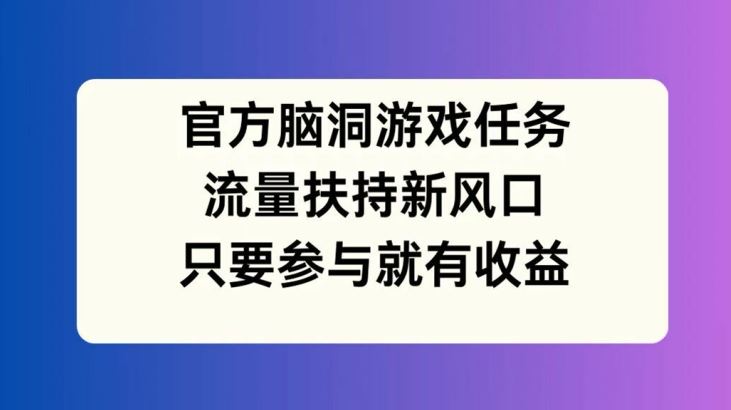 官方脑洞游戏任务，流量扶持新风口，只要参与就有收益【揭秘】-桐创网