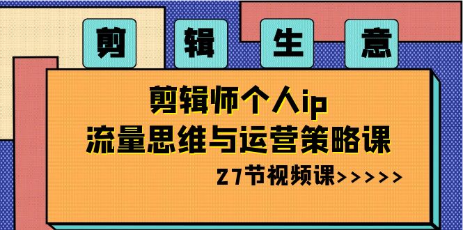 剪辑生意：剪辑师个人ip流量思维与运营策略课（27节视频课）-桐创网