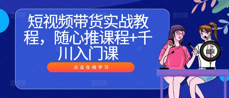 短视频带货实战教程，随心推课程+千川入门课-桐创网