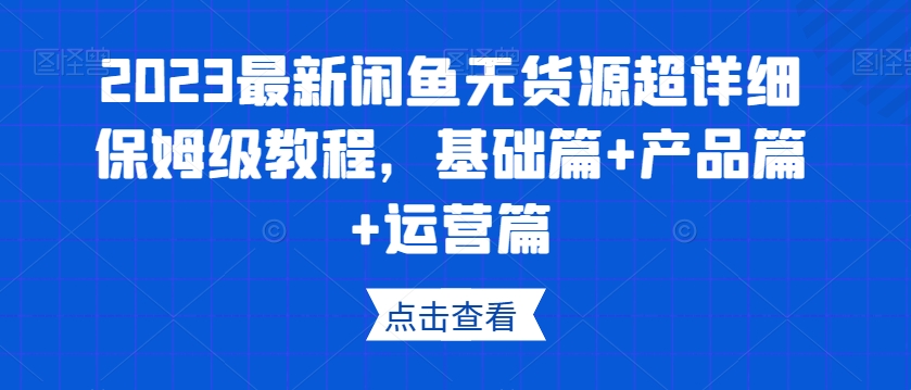 2023最新闲鱼无货源超详细保姆级教程，基础篇+产品篇+运营篇-桐创网