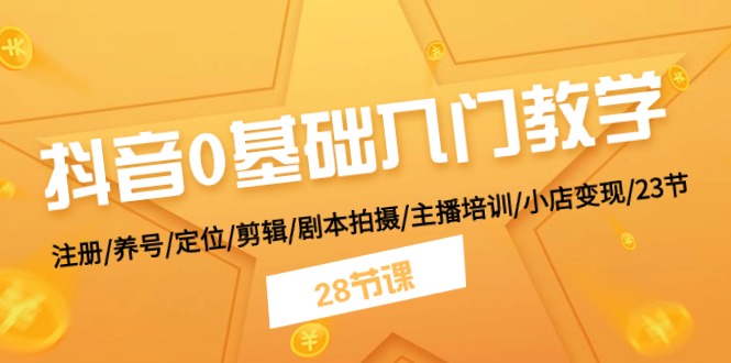 抖音0基础入门教学 注册/养号/定位/剪辑/剧本拍摄/主播培训/小店变现/28节-桐创网