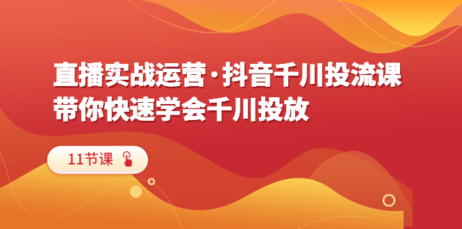 （6341期）直播实战运营·抖音千川投流课，带你快速学会千川投放（11节课）-桐创网