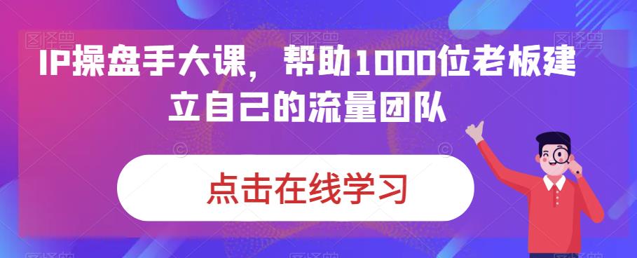 （6997期）IP-操盘手大课，帮助1000位老板建立自己的流量团队（13节课）-桐创网