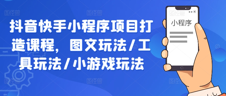 抖音快手小程序项目打造课程，图文玩法/工具玩法/小游戏玩法-桐创网