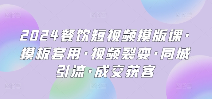 2024餐饮短视频摸版课·模板套用·视频裂变·同城引流·成交获客-桐创网