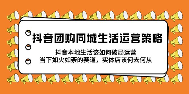 （5700期）抖音团购同城生活运营策略，抖音本地生活该如何破局，实体店该何去何从！-桐创网