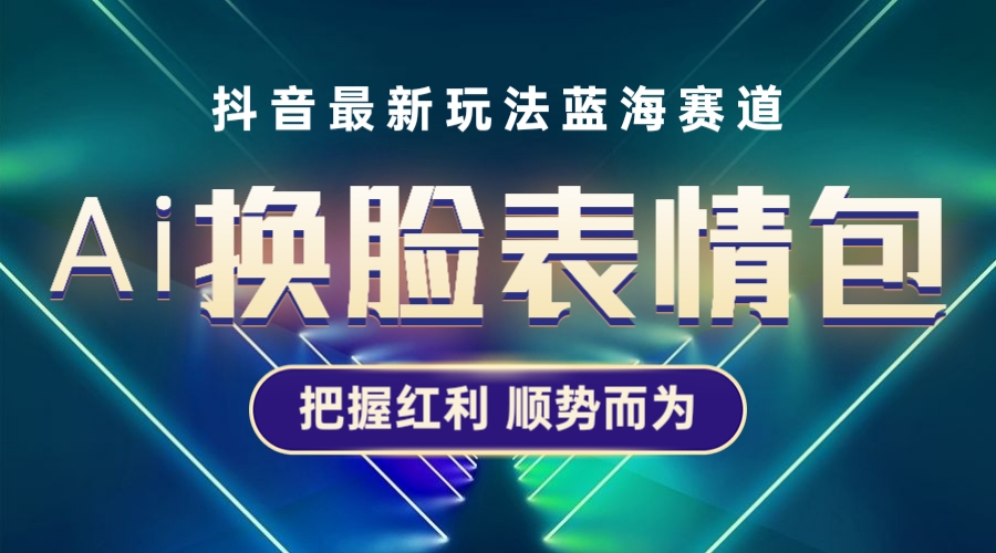 （5626期）抖音AI换脸表情包小程序变现最新玩法，单条视频变现1万+普通人也能轻松玩转-桐创网