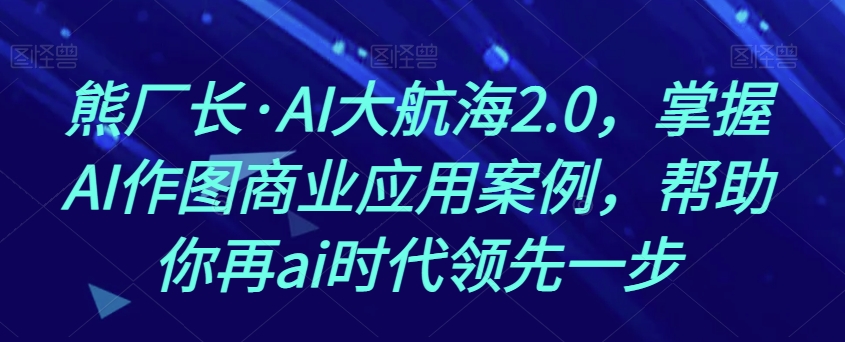 熊厂长·AI大航海2.0，掌握AI作图商业应用案例，帮助你再ai时代领先一步-桐创网