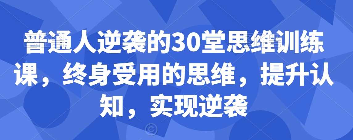 普通人逆袭的30堂思维训练课，​终身受用的思维，提升认知，实现逆袭-桐创网