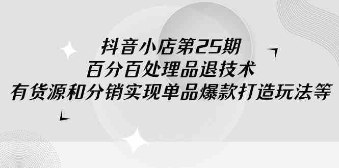 （9255期）抖音小店-第25期，百分百处理品退技术，有货源和分销实现单品爆款打造玩法-桐创网