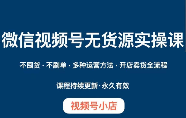 微信视频号小店无货源实操课程，​不囤货·不刷单·多种运营方法·开店卖货全流程-桐创网