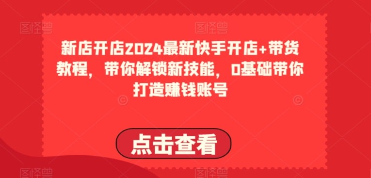 2024最新快手开店+带货教程，带你解锁新技能，0基础带你打造赚钱账号-桐创网