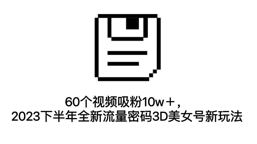 （7139期）60个视频吸粉10w＋，2023下半年全新流量密码3D美女号新玩法（教程+资源）-桐创网