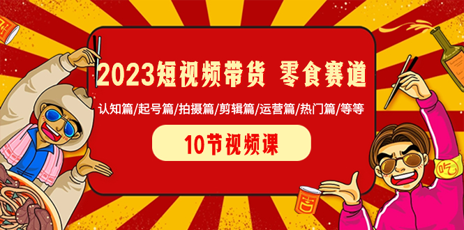 （8358期）2023短视频带货 零食赛道 认知篇/起号篇/拍摄篇/剪辑篇/运营篇/热门篇/等等-桐创网