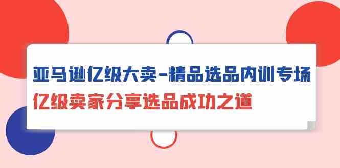 亚马逊亿级大卖精品选品内训专场，亿级卖家分享选品成功之道-桐创网