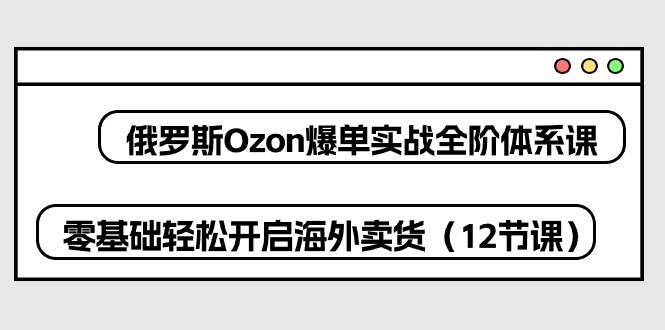 （10555期）俄罗斯 Ozon-爆单实战全阶体系课，零基础轻松开启海外卖货（12节课）-桐创网