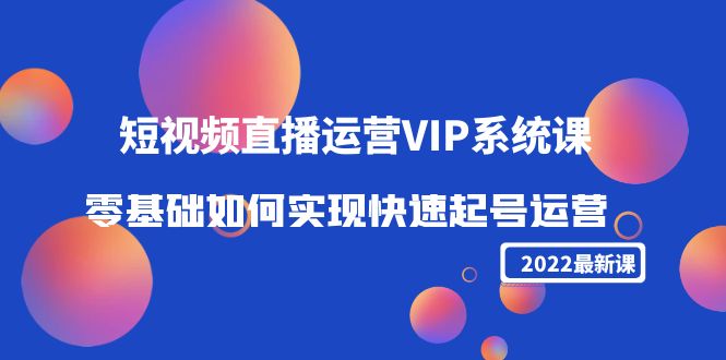 2022短视频直播运营VIP系统课：零基础如何实现快速起号运营（价值2999元）-桐创网