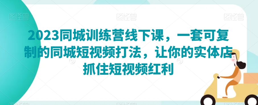 2023同城训练营线下课，一套可复制的同城短视频打法，让你的实体店抓住短视频红利-桐创网