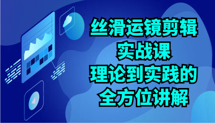 丝滑运镜剪辑实战课：理论到实践的全方位讲解（24节）-桐创网