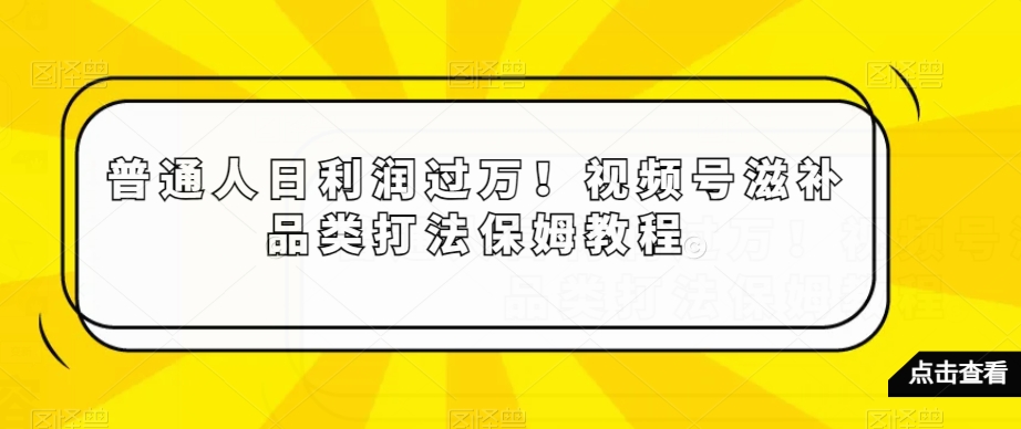 普通人日利润过万！视频号滋补品类打法保姆教程【揭秘】-桐创网