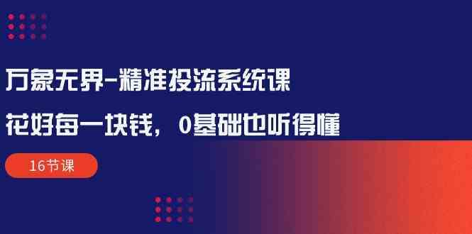 万象无界精准投流系统课：花好每一块钱，0基础也听得懂（16节课）-桐创网