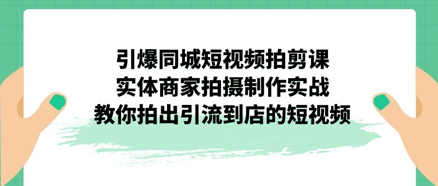 （7188期）引爆同城-短视频拍剪课：实体商家拍摄制作实战，教你拍出引流到店的短视频-桐创网