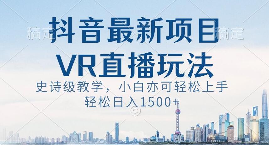 抖音最新VR直播玩法，史诗级教学，小白也可轻松上手轻松日入1500+【揭秘】-桐创网