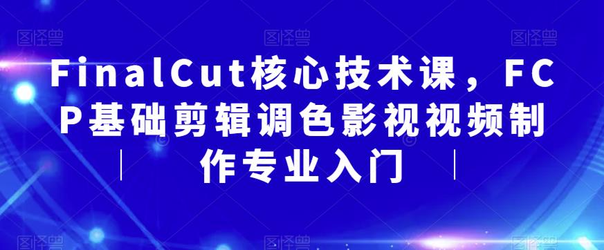 FinalCut核心技术课，FCP基础剪辑调色影视视频制作专业入门-桐创网