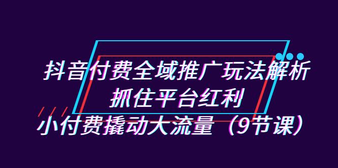 （7160期）抖音付费全域推广玩法解析：抓住平台红利，小付费撬动大流量（9节课）-桐创网