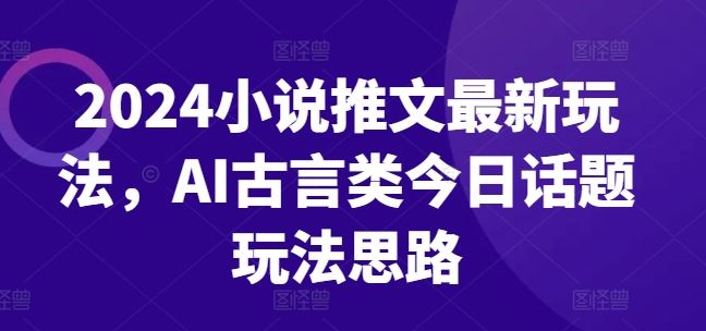 2024小说推文最新玩法，AI古言类今日话题玩法思路-桐创网