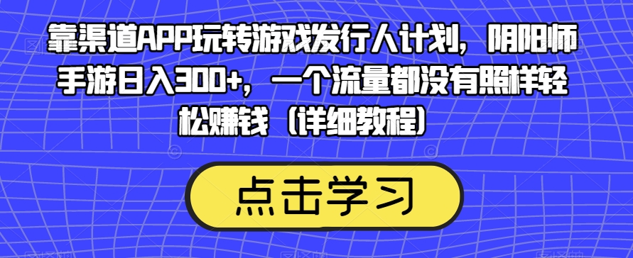 靠渠道APP玩转游戏发行人计划，阴阳师手游日入300+，一个流量都没有照样轻松赚钱（详细教程）-桐创网