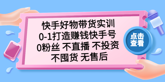 （5281期）快手好物带货实训：0-1打造赚钱快手号 0粉丝 不直播 不投资 不囤货 无售后-桐创网